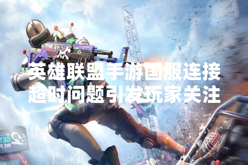 英雄联盟手游国服连接超时问题引发玩家关注
