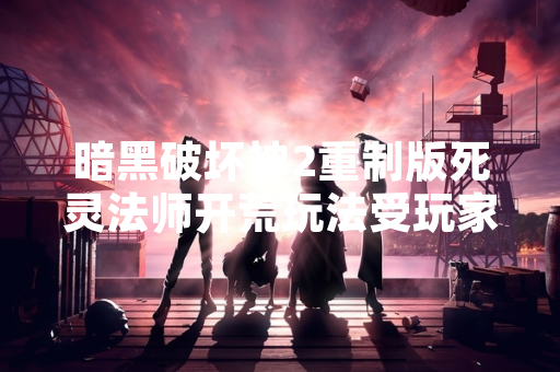 暗黑破坏神2重制版死灵法师开荒玩法受玩家关注 暗黑破坏神2重制版死灵法师开荒玩法受玩家关注