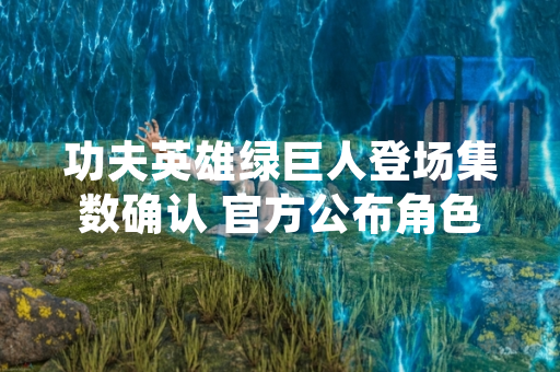 功夫英雄绿巨人登场集数确认 官方公布角色更新计划 功夫英雄绿巨人登场集数确认 官方公布角色更新计划