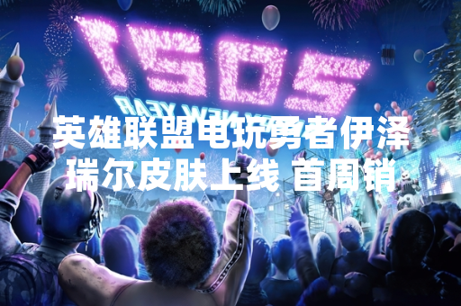 英雄联盟电玩勇者伊泽瑞尔皮肤上线 首周销量突破200万份