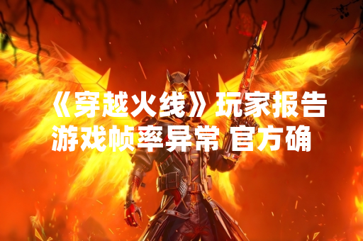 《穿越火线》玩家报告游戏帧率异常 官方确认问题并启动排查