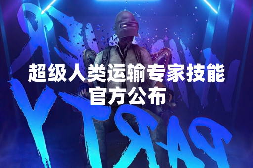 超级人类运输专家技能官方公布