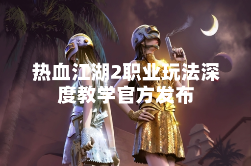 热血江湖2职业玩法深度教学官方发布