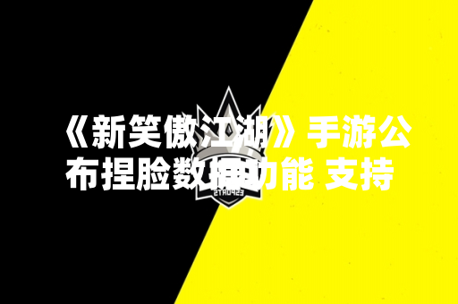 《新笑傲江湖》手游公布捏脸数据功能 支持玩家自定义角色外观