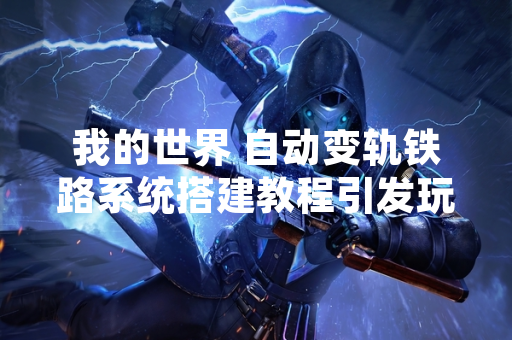 我的世界 自动变轨铁路系统搭建教程引发玩家社区广泛讨论