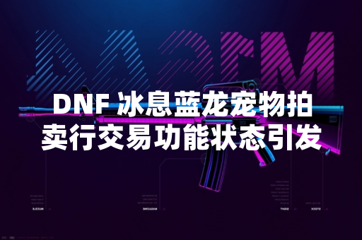 DNF 冰息蓝龙宠物拍卖行交易功能状态引发玩家关注