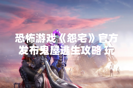 恐怖游戏《怨宅》官方发布鬼屋逃生攻略 玩家通关率提升35%