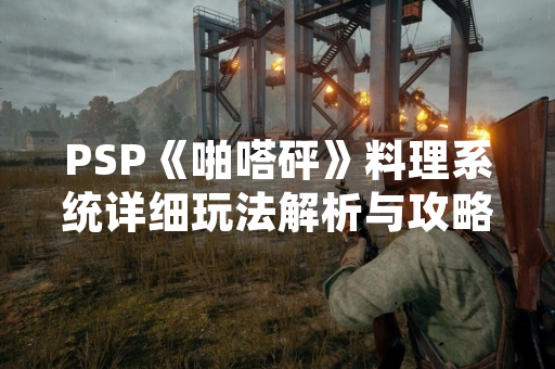 PSP《啪嗒砰》料理系统详细玩法解析与攻略指南 PSP《啪嗒砰》料理系统详细玩法解析与攻略指南