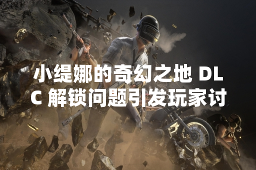 小缇娜的奇幻之地 DLC 解锁问题引发玩家讨论 官方已发布更新修复