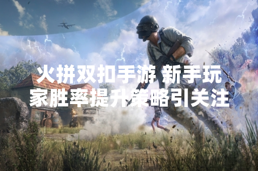 火拼双扣手游 新手玩家胜率提升策略引关注