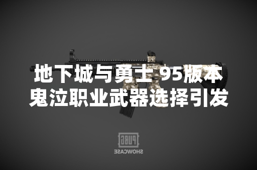 地下城与勇士 95版本鬼泣职业武器选择引发玩家讨论