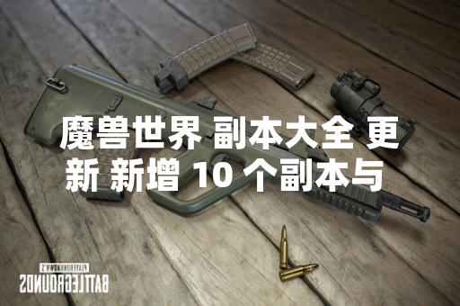 魔兽世界 副本大全 更新 新增 10 个副本与 5 个团队副本
