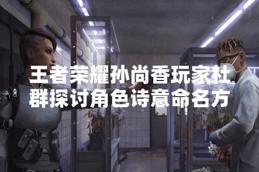 王者荣耀孙尚香玩家社群探讨角色诗意命名方式