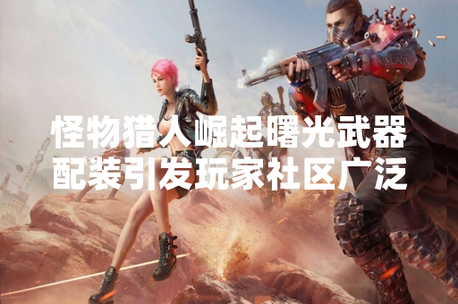 怪物猎人崛起曙光武器配装引发玩家社区广泛讨论