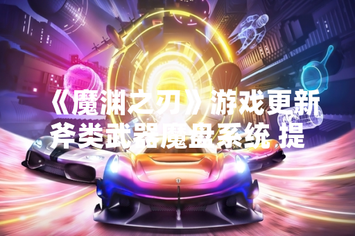 《魔渊之刃》游戏更新斧类武器魔盘系统 提供多种战斗风格选择