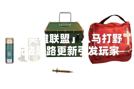 「英雄联盟」人马打野玩法思路更新引发玩家关注