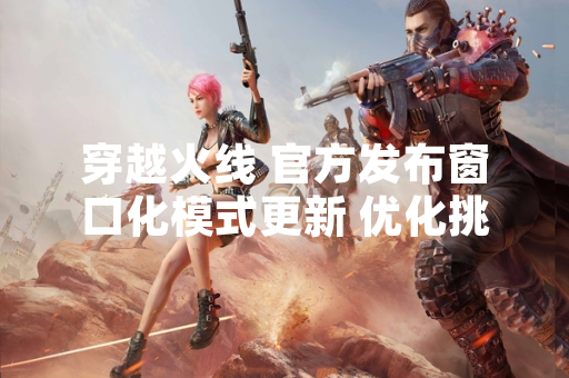 穿越火线 官方发布窗口化模式更新 优化挑战模式操作体验