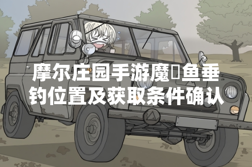 摩尔庄园手游魔鳉鱼垂钓位置及获取条件确认