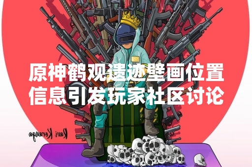 原神鹤观遗迹壁画位置信息引发玩家社区讨论
