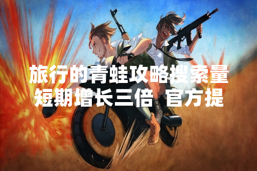 旅行的青蛙攻略搜索量短期增长三倍  官方提醒玩家警惕虚假付费内容