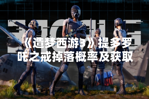 《造梦西游3》提多罗吒之戒掉落概率及获取方式引玩家关注