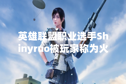 英雄联盟职业选手Shinyruo被玩家称为火焰鼠起因调查