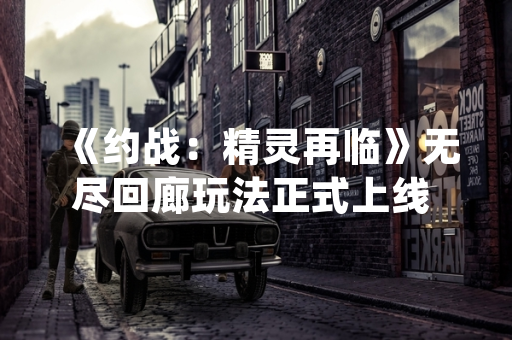 《约战：精灵再临》无尽回廊玩法正式上线 新增roguelike挑战模式