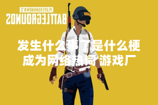 发生什么事了是什么梗成为网络热词 游戏厂商与玩家社群广泛讨论
