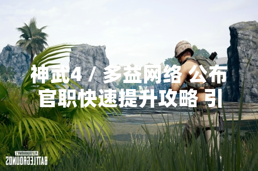 神武4 / 多益网络 公布官职快速提升攻略 引发玩家关注
