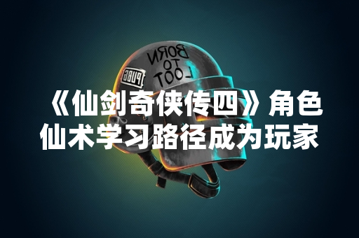 《仙剑奇侠传四》角色仙术学习路径成为玩家社群近期讨论焦点 《仙剑奇侠传四》角色仙术学习路径成为玩家社群近期讨论焦点
