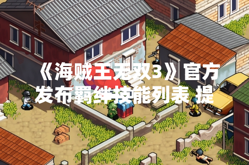 《海贼王无双3》官方发布羁绊技能列表 提供完整角色组合效果参考