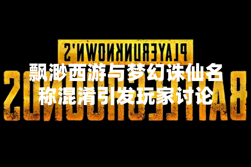 飘渺西游与梦幻诛仙名称混淆引发玩家讨论