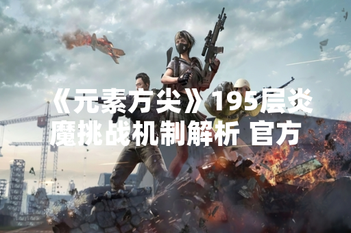 《元素方尖》195层炎魔挑战机制解析 官方公布通关策略