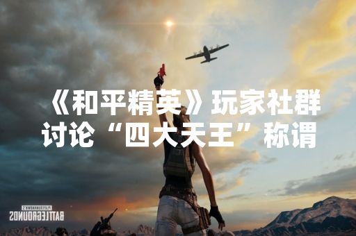 《和平精英》玩家社群讨论“四大天王”称谓 指代游戏内高使用率枪械