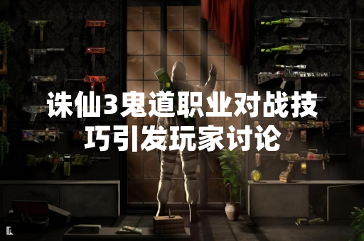 诛仙3鬼道职业对战技巧引发玩家讨论