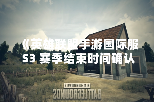 《英雄联盟手游国际服 S3 赛季结束时间确认》