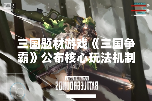 三国题材游戏《三国争霸》公布核心玩法机制与版本更新计划