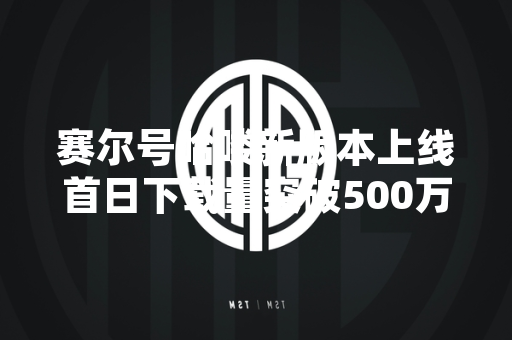 赛尔号哈喽新版本上线首日下载量突破500万次