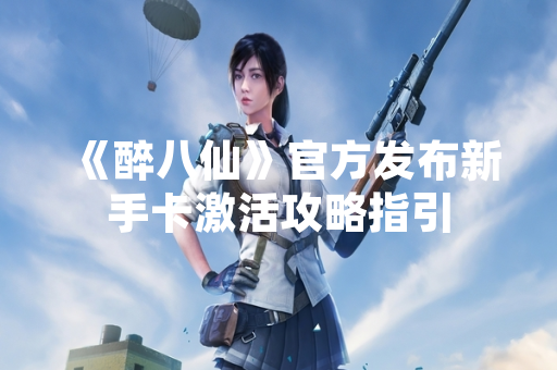 《醉八仙》官方发布新手卡激活攻略指引