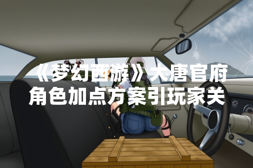 《梦幻西游》大唐官府角色加点方案引玩家关注