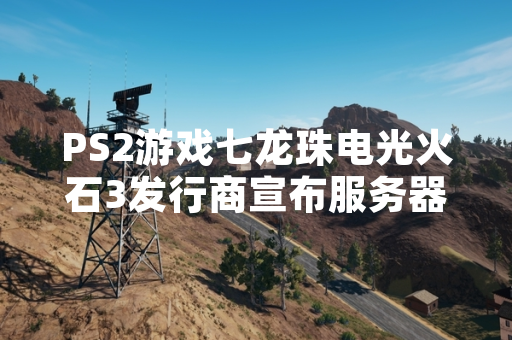 PS2游戏七龙珠电光火石3发行商宣布服务器维护计划