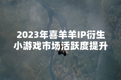 2023年喜羊羊IP衍生小游戏市场活跃度提升