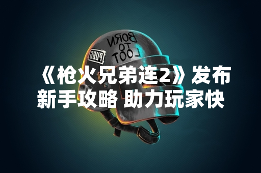 《枪火兄弟连2》发布新手攻略 助力玩家快速上手