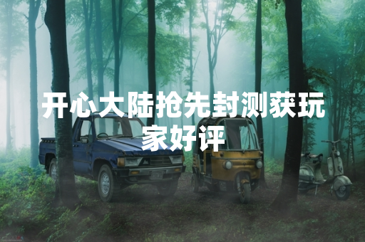 开心大陆抢先封测获玩家好评