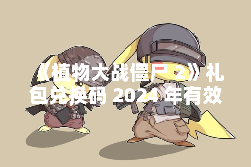 《植物大战僵尸 2》礼包兑换码 2024 年有效性引发玩家关注