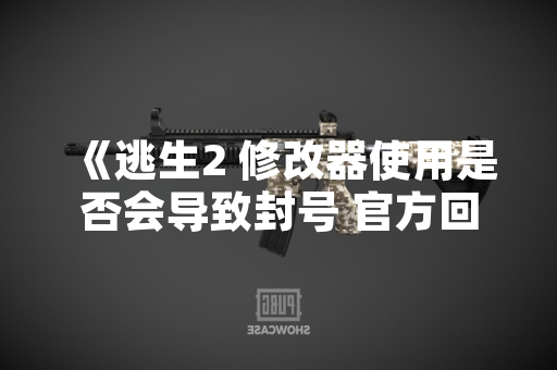 《逃生2 修改器使用是否会导致封号 官方回应与实测数据公布》