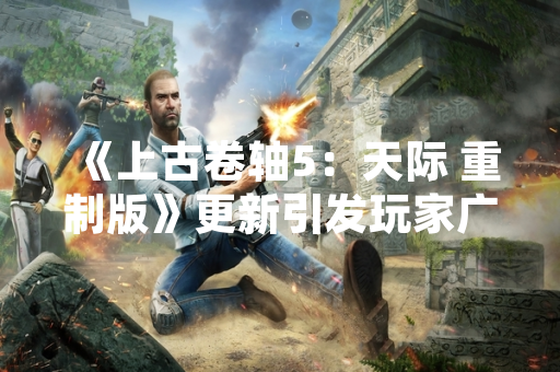 《上古卷轴5：天际 重制版》更新引发玩家广泛讨论 Bethesda确认将进行修复