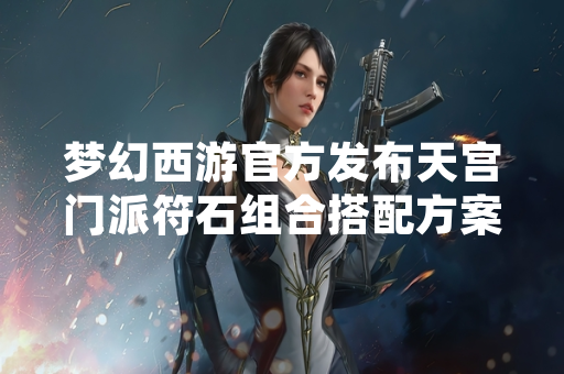 梦幻西游官方发布天宫门派符石组合搭配方案