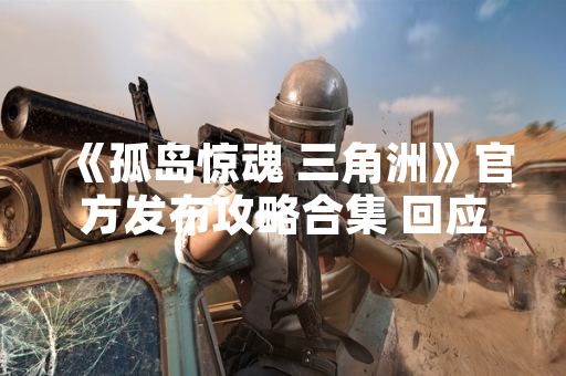 《孤岛惊魂 三角洲》官方发布攻略合集 回应玩家初期游戏难度反馈