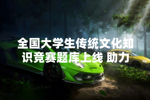 全国大学生传统文化知识竞赛题库上线 助力传统文化传播